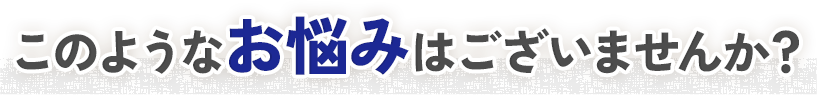 こんなお悩みはありませんか？